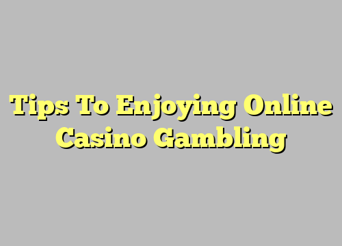 Tips To Enjoying Online Casino Gambling