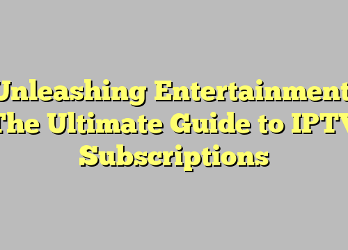 Unleashing Entertainment: The Ultimate Guide to IPTV Subscriptions