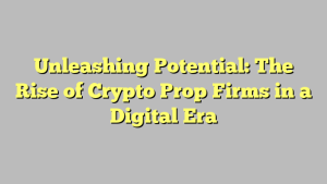 Unleashing Potential: The Rise of Crypto Prop Firms in a Digital Era