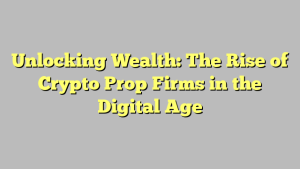 Unlocking Wealth: The Rise of Crypto Prop Firms in the Digital Age