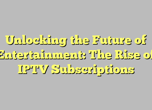 Unlocking the Future of Entertainment: The Rise of IPTV Subscriptions