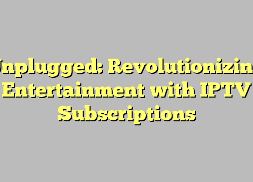 Unplugged: Revolutionizing Entertainment with IPTV Subscriptions