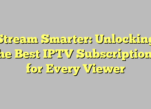 Stream Smarter: Unlocking the Best IPTV Subscriptions for Every Viewer