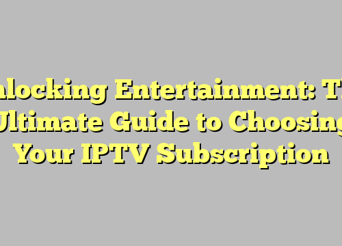 Unlocking Entertainment: The Ultimate Guide to Choosing Your IPTV Subscription