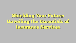 Shielding Your Future: Unveiling the Essentials of Insurance Services
