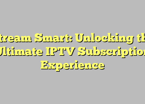 Stream Smart: Unlocking the Ultimate IPTV Subscription Experience