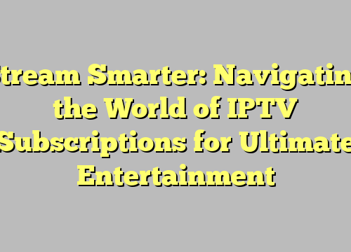 Stream Smarter: Navigating the World of IPTV Subscriptions for Ultimate Entertainment