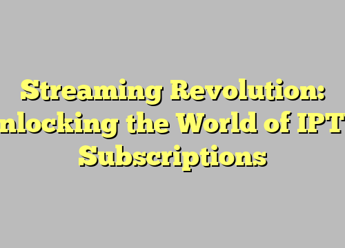 Streaming Revolution: Unlocking the World of IPTV Subscriptions