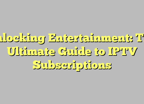 Unlocking Entertainment: The Ultimate Guide to IPTV Subscriptions