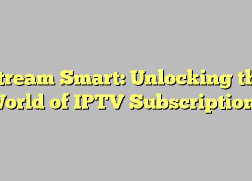 Stream Smart: Unlocking the World of IPTV Subscriptions