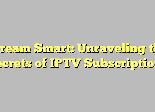 Stream Smart: Unraveling the Secrets of IPTV Subscriptions