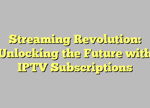 Streaming Revolution: Unlocking the Future with IPTV Subscriptions