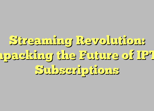 Streaming Revolution: Unpacking the Future of IPTV Subscriptions