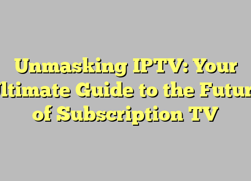 Unmasking IPTV: Your Ultimate Guide to the Future of Subscription TV