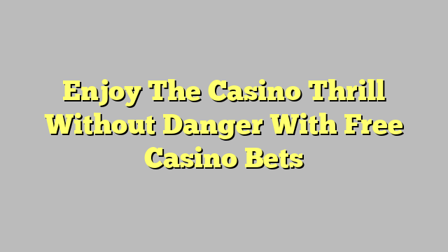 Enjoy The Casino Thrill Without Danger With Free Casino Bets