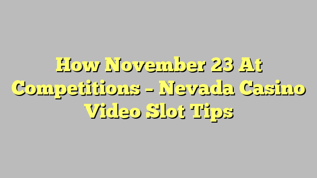 How November 23 At Competitions – Nevada Casino Video Slot Tips